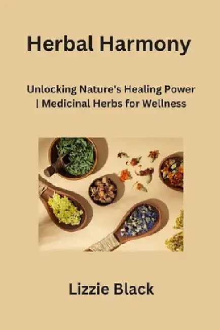 Herbal Harmony: Unlocking Nature's Healing Power Medicinal Herbs for Wellness by Lizzie Black