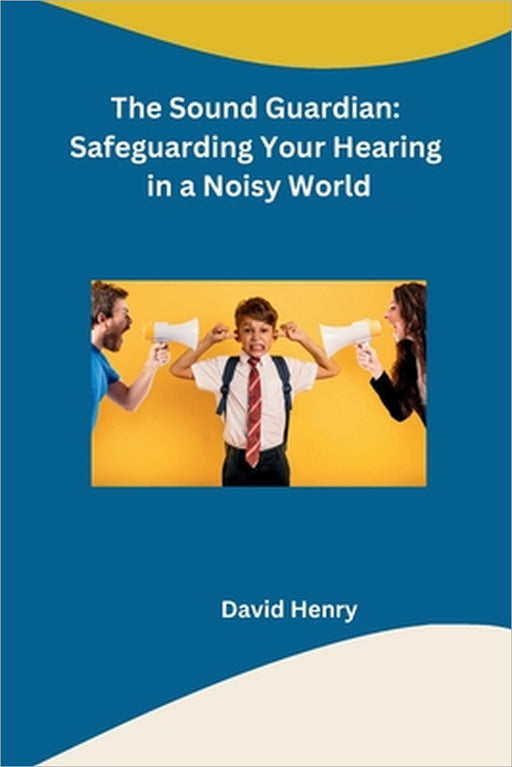 The Sound Guardian: Safeguarding Your Hearing in a Noisy World by David Henry
