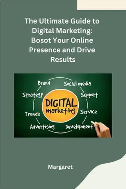 The Ultimate Guide to Digital Marketing: Bosot Your Online Presence and Drive Results by Margaret