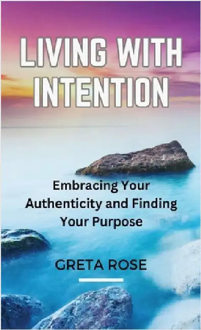 Living with Intention: Embracing Your Authenticity and Finding Your Purpose by Greta Rose