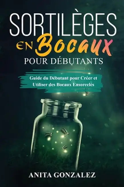 Sortilèges en Bocaux pour Débutants: Guide du Débutant pour Créer et Utiliser des Bocaux Ensorcelés by Anita Gonzalez