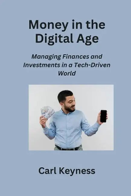 Money in the Digital Age: Managing Finances and Investments in a Tech-Driven World by Carl Keyness