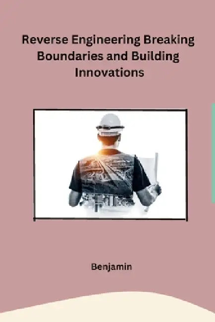 Reverse Engineering Breaking Boundaries and Building Innovations by Benjamin