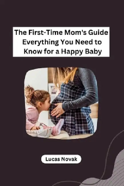 The First-Time Mom's Guide Everything You Need to Know for a Happy Baby by Lucas Novak