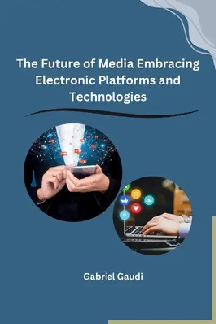 The Future of Media Embracing Electronic Platforms and Technologies by Gabriel Gaudi