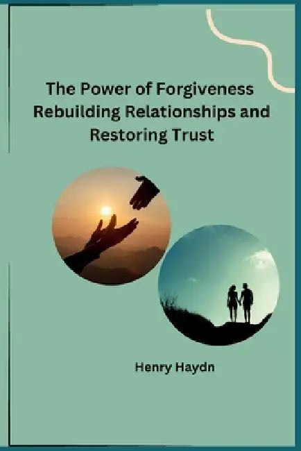 The Power of Forgiveness Rebuilding Relationships and Restoring Trust by Henry Haydn
