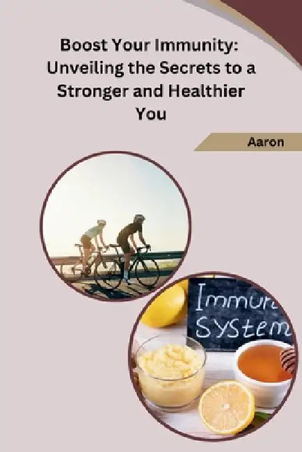 Boost Your Immunity: Unveiling the Secrets to a Stronger and Healthier You by Aaron