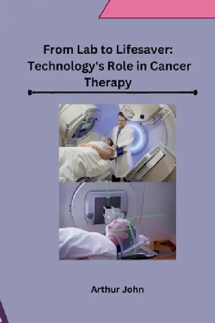 From Lab to Lifesaver: Technology's Role in Cancer Therapy by Arthur John