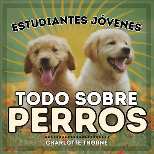 Estudiantes Jóvenes, Todo sobre Perros: ¡Aprendiendo todo sobre el mejor amigo del hombre! by Thorne, Charlotte
