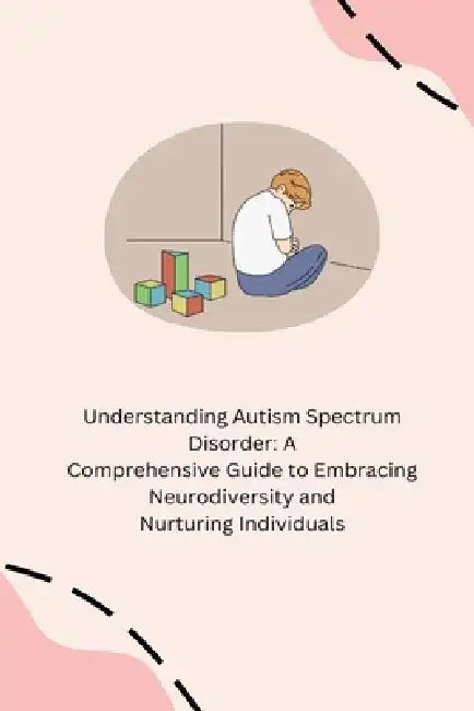 Understanding Autism Spectrum Disorder: A Comprehensive Guide to Embracing Neurodiversity and Nurturing Individuals by Annie Tasha