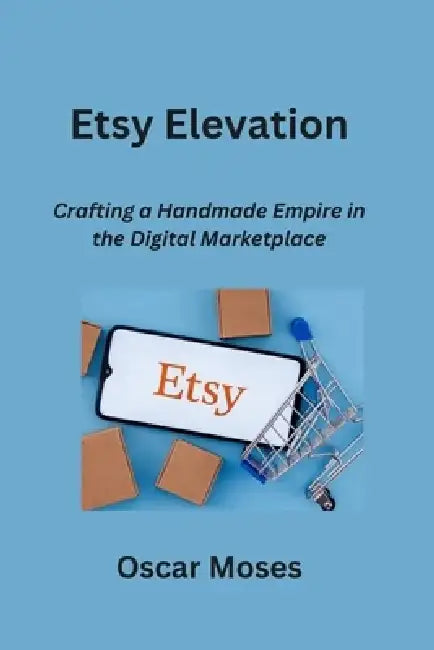 Etsy Elevation: Crafting a Handmade Empire in the Digital Marketplace by Oscar Moses