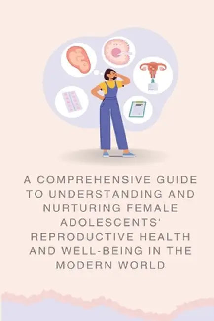 A Comprehensive Guide to Understanding and Nurturing Female Adolescents' Reproductive Health and Well-being in the Modern World by Abbey Wall