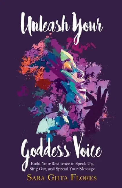 Unleash Your Goddess Voice: Build Your Resilience to Speak Up, Sing Out, and Spread Your Message by Sara Giita Flores