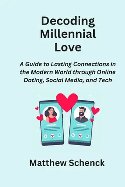Decoding Millennial Love: A Guide to Lasting Connections in the Modern World through Online Dating, Social Media, and Tech by Matthew Schenck