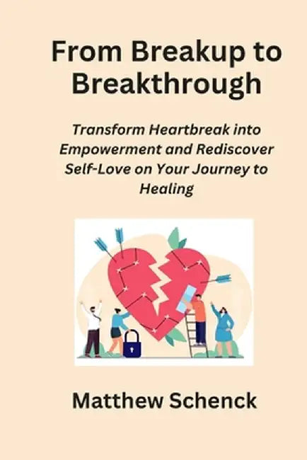 From Breakup to Breakthrough: Transform Heartbreak into Empowerment and Rediscover Self-Love on Your Journey to Healing by Matthew Schenck