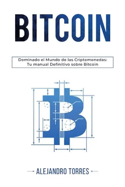 Bitcoin: Dominando El Mundo de Las Criptomonedas: Tu Manual Definitivo Sobre Bitcoin by Alejandro Torres