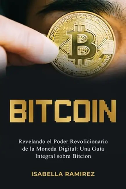 Bitcoin: Revelando El Poder Revolucionario de la Moneda Digital: Una Guía Integral Sobre Bitcoin by Isabella Ramirez