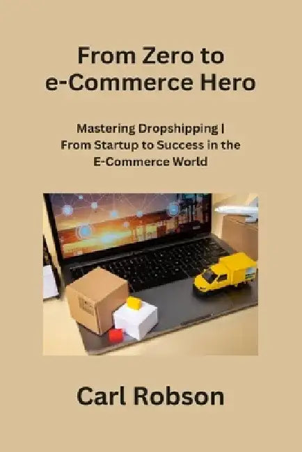 From Zero to e-Commerce Hero: Mastering Dropshipping From Startup to Success in the E-Commerce World by Carl Robson