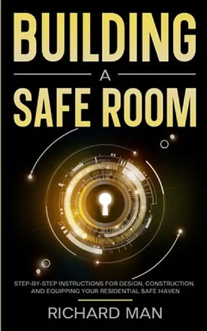 Building a Safe Room: Step-by-Step Instructions for Design, Construction, and Equipping Your Residential Safe Haven by Richard Man