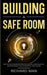 Building a Safe Room: Step-by-Step Instructions for Design, Construction, and Equipping Your Residential Safe Haven by Richard Man