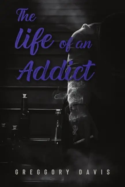 The Life of an Addict by Greggory Davis