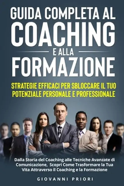 Guida Completa al Coaching e alla Formazione: Dalla Storia del Coaching alle Tecniche Avanzate di Comunicazione, Scopri Come Trasformare la Tua Vita A by Giovanni Priori
