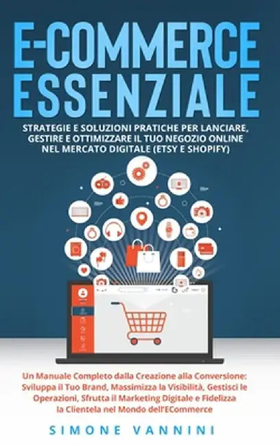 E-Commerce Essenziale: Strategie e Soluzioni Pratiche per Lanciare, Gestire e Ottimizzare il Tuo Negozio Online nel Mercato Digitale (Etsy e by Simone Vannini