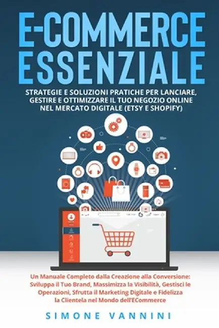E-Commerce Essenziale: Un Manuale Completo dalla Creazione alla Conversione: Sviluppa il Tuo Brand, Massimizza la Visibilità, Gestisci le Ope by Simone Vannini
