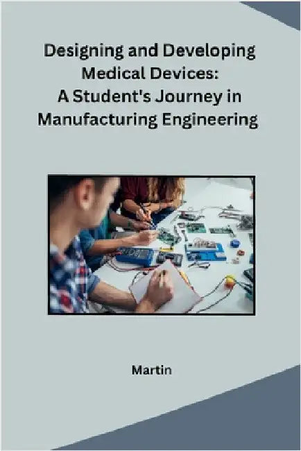Designing and Developing Medical Devices: A Student's Journey in Manufacturing Engineering by Martin