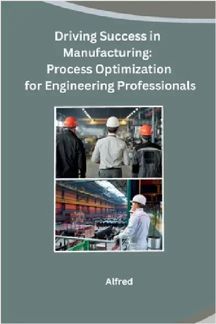 Driving Success in Manufacturing: Process Optimization for Engineering Professionals by Alfred