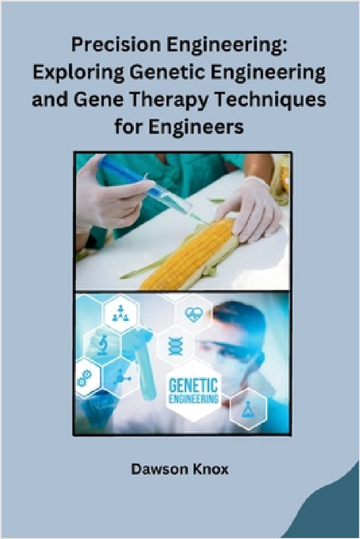 Precision Engineering: Exploring Genetic Engineering and Gene Therapy Techniques for Engineers by Dawson Knox