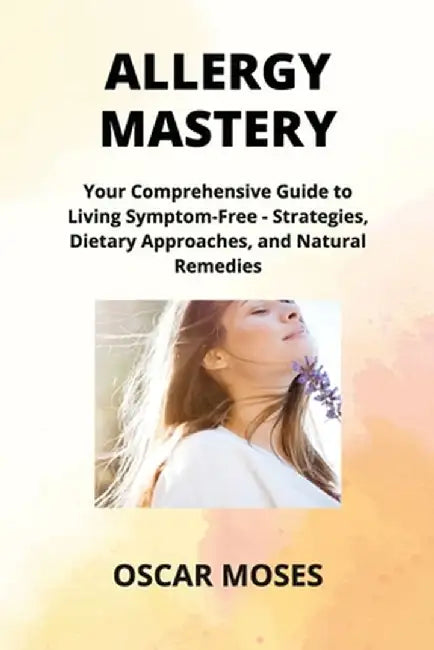 Allergy Mastery: Your Comprehensive Guide to Living Symptom-Free - Strategies, Dietary Approaches, and Natural Remedies by Emily Hartman