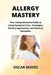 Allergy Mastery: Your Comprehensive Guide to Living Symptom-Free - Strategies, Dietary Approaches, and Natural Remedies by Emily Hartman