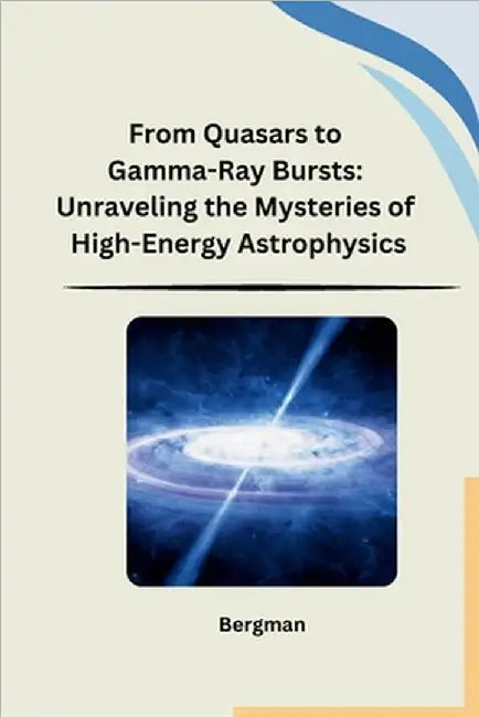 From Quasars to Gamma-Ray Bursts: Unraveling the Mysteries of High-Energy Astrophysics by Bergman