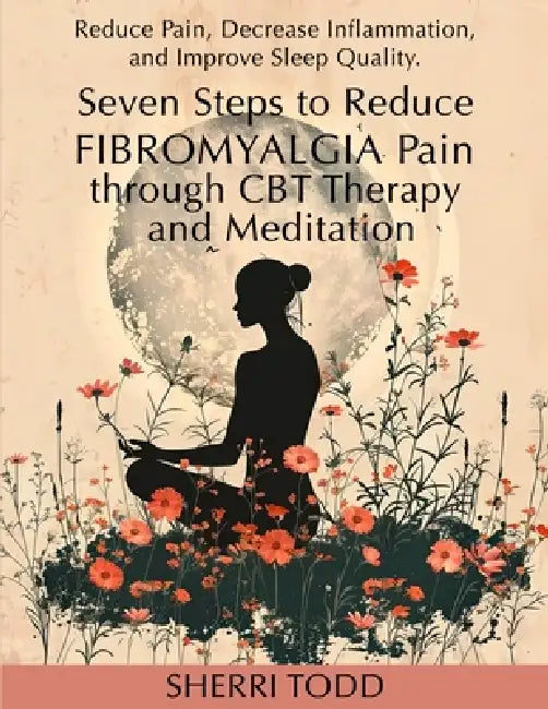Seven Steps to Reduce Fibromyalgia Pain through CBT Therapy and Meditation: Reduce Pain, Decrease Inflammation, and Improve Sleep Quality. by Sherri Todd