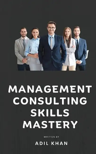 Management Consulting Skills Mastery by Adil Khan