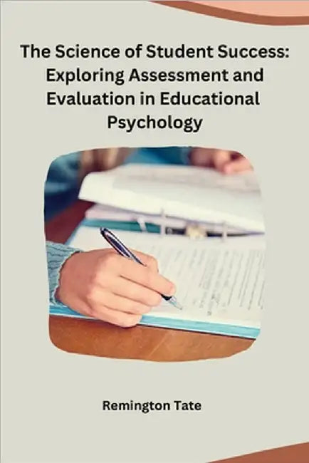 The Science of Student Success: Exploring Assessment and Evaluation in Educational Psychology by Remington Tate