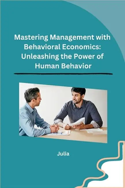 Mastering Management with Behavioral Economics: Unleashing the Power of Human Behavior by Julia