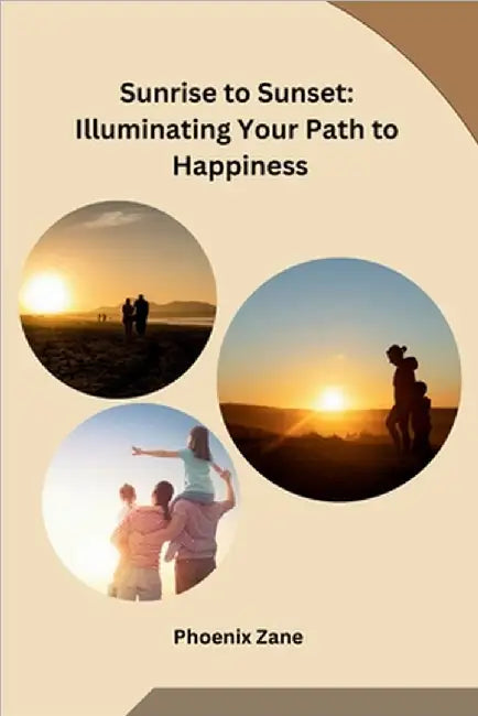Sunrise to Sunset: Illuminating Your Path to Happiness by Phoenix Zane