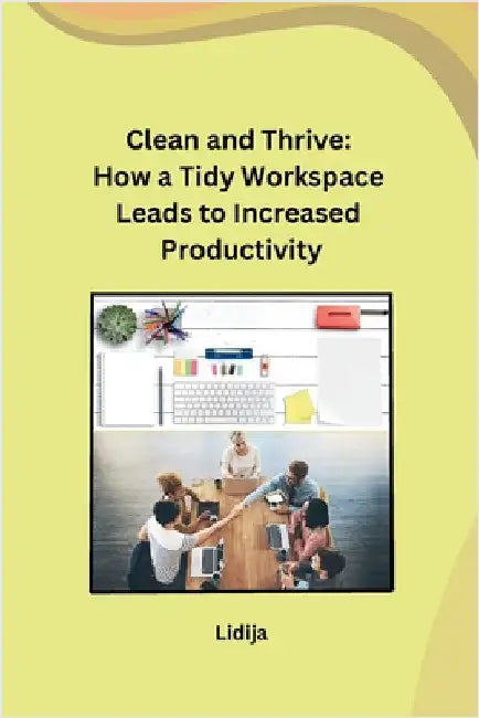Clean and Thrive: How a Tidy Workspace Leads to Increased Productivity by Lidija