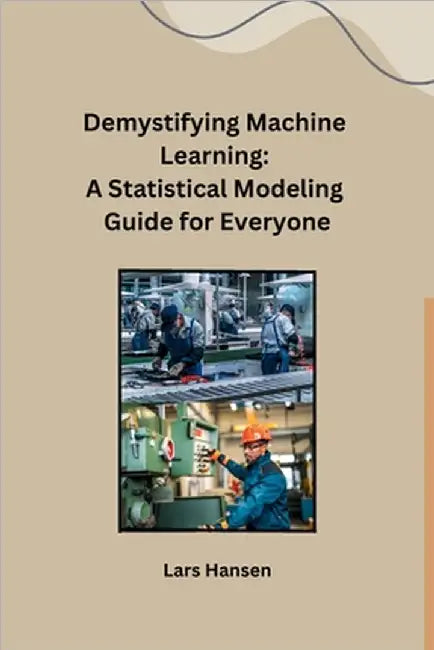 Demystifying Machine Learning: A Statistical Modeling Guide for Everyone by Lars Hansen