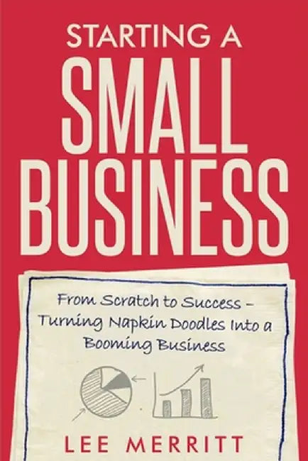Starting A Small Business - From Scratch to Success: Turning Napkin Doodles into a Booming Business by Lee Merritt