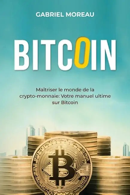 Bitcoin: MAÎTRISER LE MONDE DE LA CRYPTO-MONNAIE: Votre manuel ultime sur Bitcoin by Gabriel Moreau