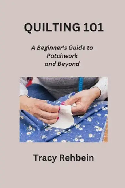 Quilting 101: A Beginner's Guide to Patchwork and Beyond by Tracy Rehbein