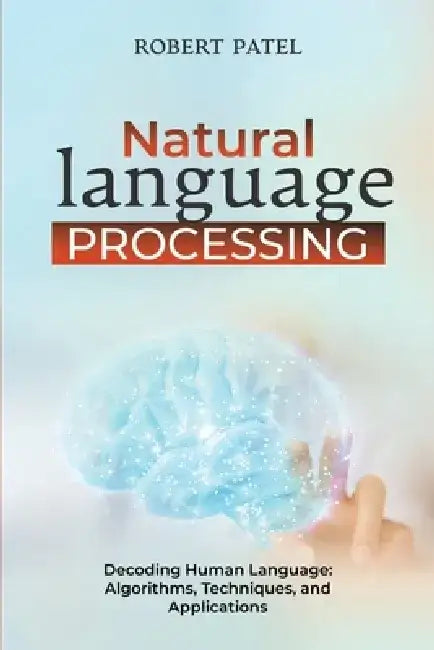 Natural Language Processin: Decoding Human Language: Algorithms, Techniques, and Applications by Robert Patel
