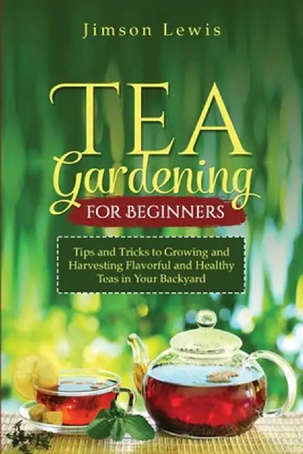 Tea Gardening for Beginners: Tips and Tricks to Growing and Harvesting Flavorful and Healthy Teas in Your Backyard by Jimson Lewis