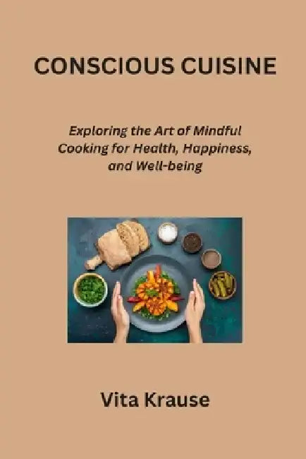 Conscious Cuisine: Exploring the Art of Mindful Cooking for Health, Happiness, and Well-being by Vita Krause