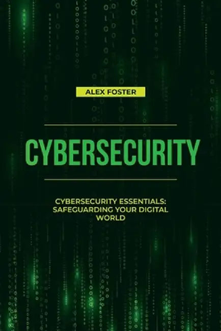 Cybersecurity: Cybersecurity Essentials: Safeguarding Your Digital World by Alex Foster