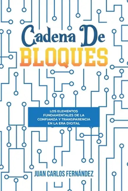 Cadena de bloques: Los Elementos Fundamentales de la confianza y Transparencia en la Era Digital by Juan Carlos Fernández