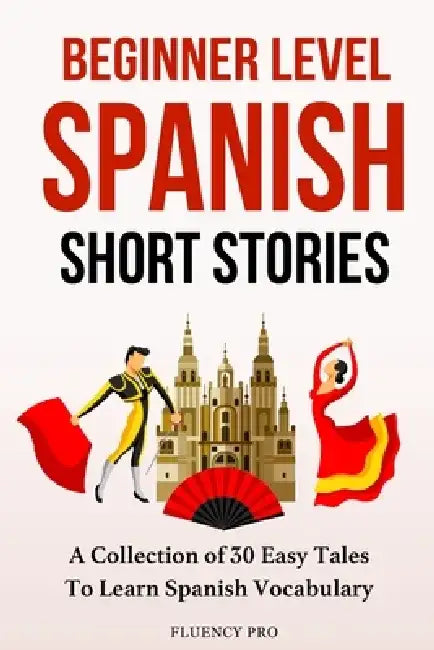 Beginner Level Spanish Short Stories: A Collection of 30 Easy Tales to Learn Spanish Vocabulary by Fluency Pro